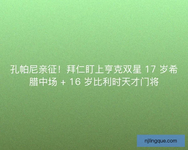 孔帕尼亲征！拜仁盯上亨克双星 17 岁希腊中场 + 16 岁比利时天才门将